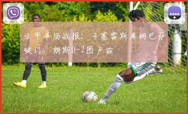 法甲半场战报：卡塞雷斯库姆巴萨破门，朗斯0-2图卢兹