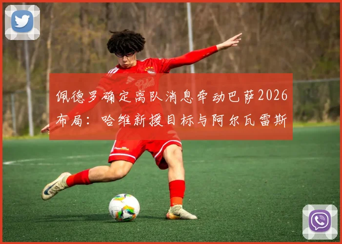 佩德罗确定离队消息牵动巴萨2026布局：哈维新援目标与阿尔瓦雷斯未来成为焦点