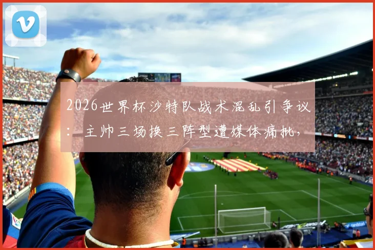 2026世界杯沙特队战术混乱引争议:主帅三场换三阵型遭媒体痛批,球队前景蒙上阴影