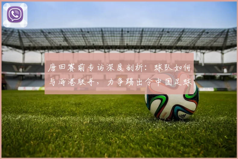 唐田赛前专访深度剖析：球队如何与海港联手，力争踢出令中国足球看到希望的2026关键战
