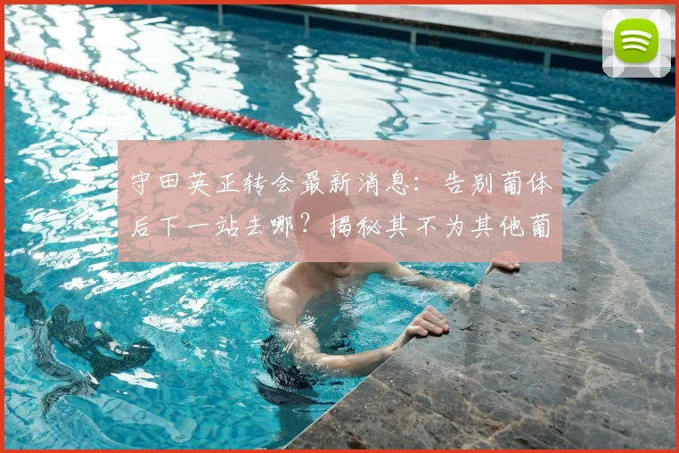 守田英正转会最新消息：告别葡体后下一站去哪？揭秘其不为其他葡萄牙球队效力的背后原因