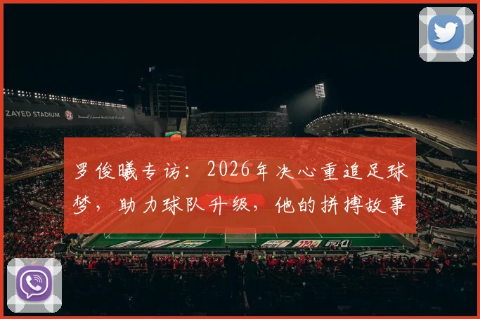 罗俊曦专访：2026年决心重追足球梦，助力球队升级，他的拼搏故事与心路历程全解析