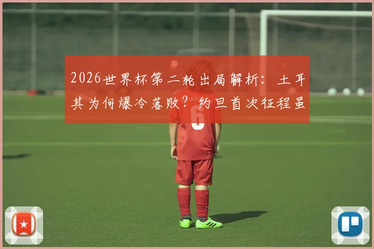 2026世界杯第二轮出局解析:土耳其为何爆冷落败?约旦首次征程虽败犹荣