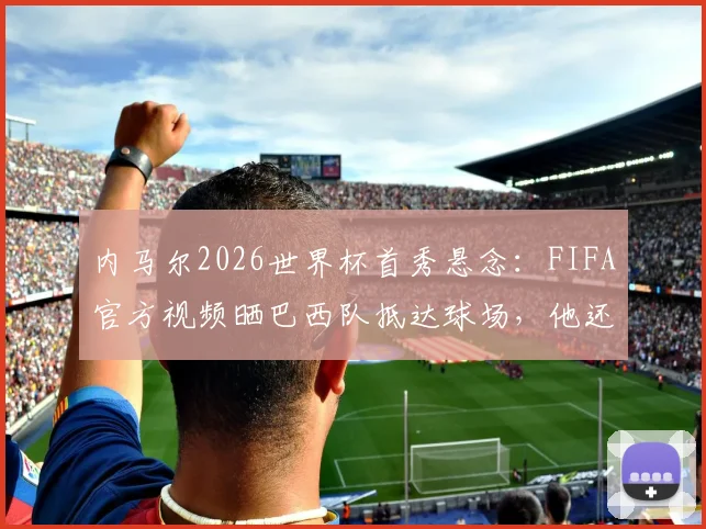 内马尔2026世界杯首秀悬念：FIFA官方视频晒巴西队抵达球场，他还能上场吗？