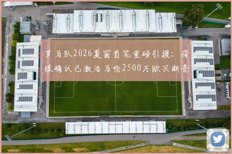 罗马队2026夏窗首笔重磅引援：荷媒确认已激活马伦2500万欧买断条款，合同细节与战术影响解析