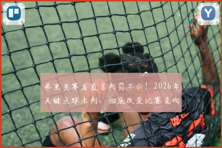 弗里克赛后直言判罚不公！2026年关键点球未判，彻底改变比赛走向，录像回放引热议