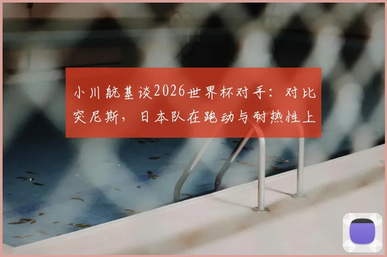 小川航基谈2026世界杯对手:对比突尼斯,日本队在跑动与耐热性上优势明显