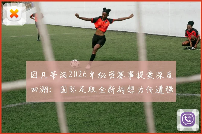 因凡蒂诺2026年秘密赛事提案深度回溯:国际足联全新构想为何遭强烈抵制而搁浅?
