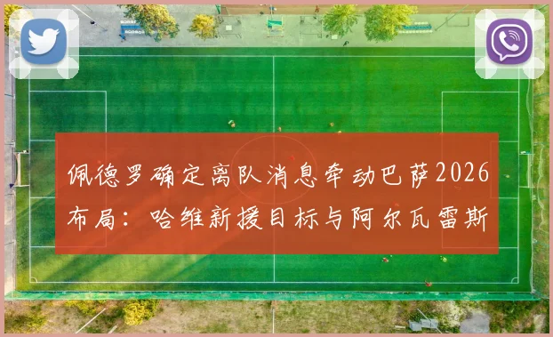 佩德罗确定离队消息牵动巴萨2026布局：哈维新援目标与阿尔瓦雷斯未来成为焦点
