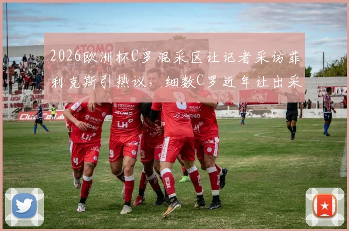 2026欧洲杯C罗混采区让记者采访菲利克斯引热议,细数C罗近年让出采访机会的6个瞬间