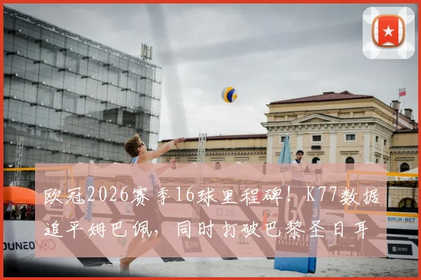 欧冠2026赛季16球里程碑！K77数据追平姆巴佩，同时打破巴黎圣日耳曼尘封纪录
