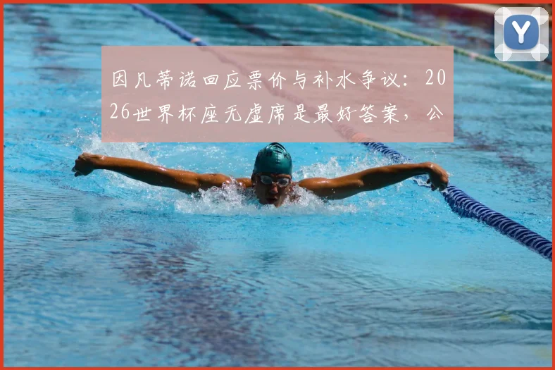 因凡蒂诺回应票价与补水争议:2026世界杯座无虚席是最好答案,公平原则获详解