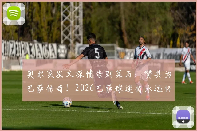 奥尔莫发文深情告别莱万，赞其为巴萨传奇！2026巴萨球迷将永远怀念莱万的时代