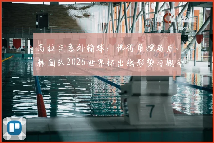 乌拉圭意外输球,佛得角搅局后,韩国队2026世界杯出线形势与概率深度解析
