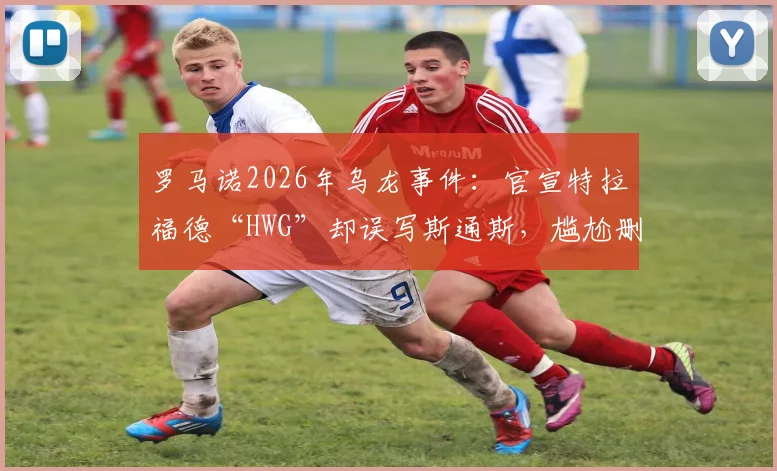罗马诺2026年乌龙事件:官宣特拉福德“HWG”却误写斯通斯,尴尬删帖引热议
