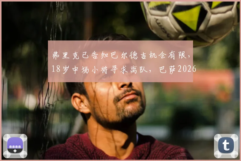 弗里克已告知巴尔德吉机会有限,18岁中场小将寻求离队,巴萨2026赛季引援谜题待解