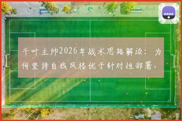 千叶主帅2026年战术思路解读：为何坚持自我风格优于针对性部署，球队战术统一性的深层分析