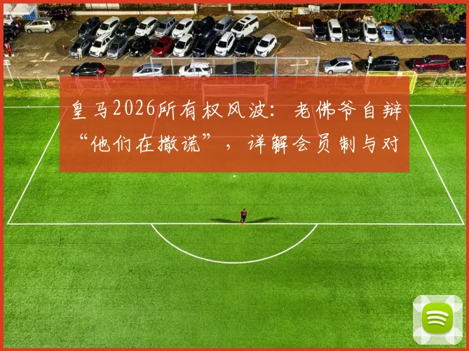 皇马2026所有权风波:老佛爷自辩“他们在撒谎”,详解会员制与对手主张如何威胁球队