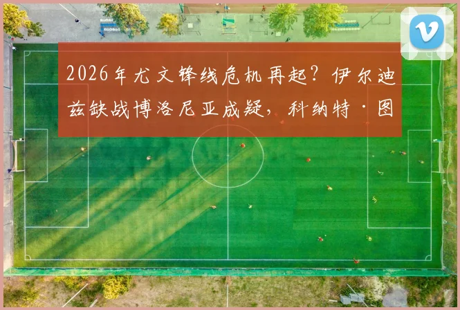 2026年尤文锋线危机再起?伊尔迪兹缺战博洛尼亚成疑,科纳特·图拉姆复出时间点解析
