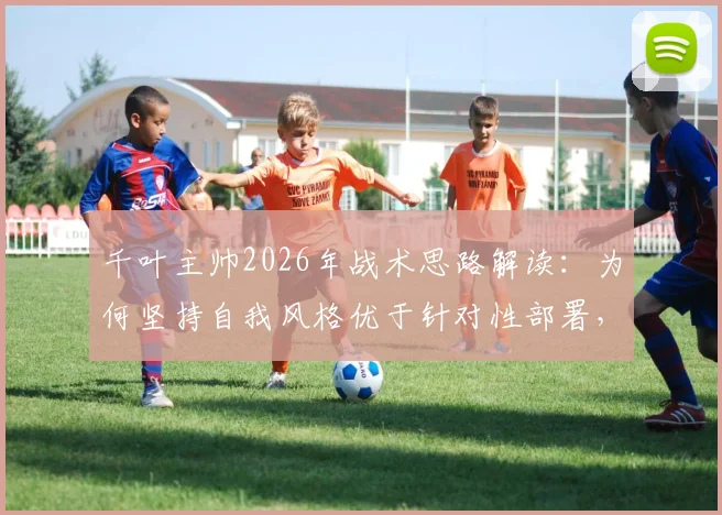 千叶主帅2026年战术思路解读：为何坚持自我风格优于针对性部署，球队战术统一性的深层分析