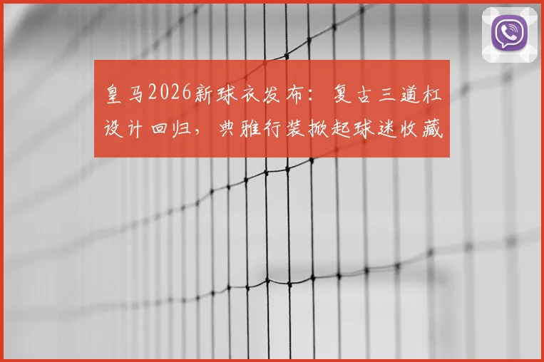 皇马2026新球衣发布:复古三道杠设计回归,典雅行装掀起球迷收藏热,附购买渠道与穿搭指南