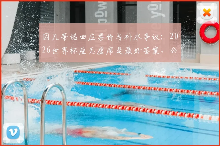 因凡蒂诺回应票价与补水争议：2026世界杯座无虚席是最好答案，公平原则获详解