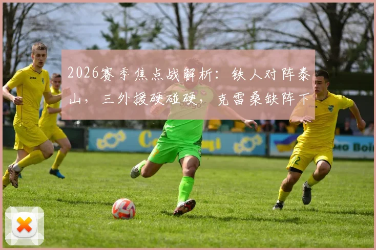2026赛季焦点战解析:铁人对阵泰山,三外援硬碰硬,克雷桑缺阵下谢文能能否挑起大梁?