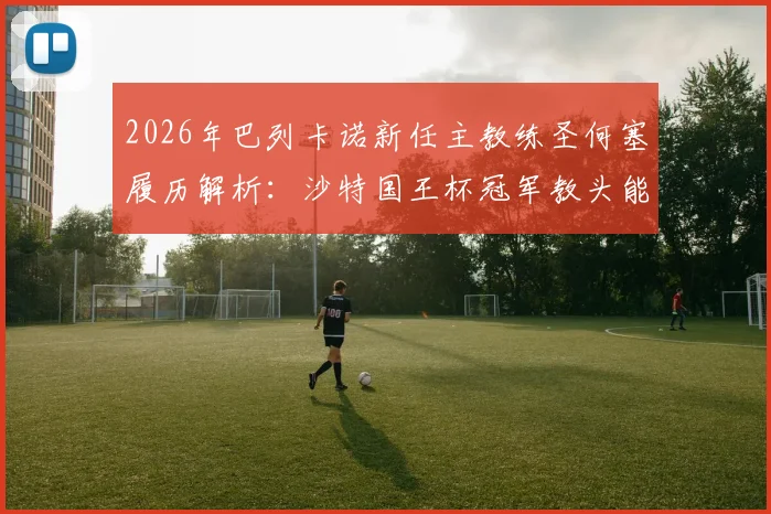 2026年巴列卡诺新任主教练圣何塞履历解析：沙特国王杯冠军教头能否率队保级？