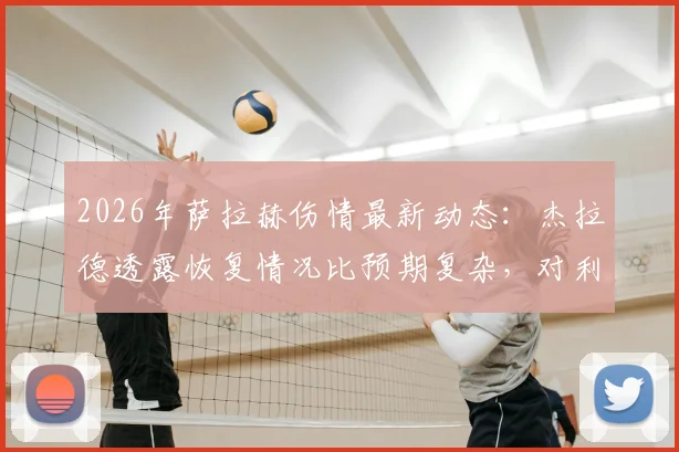 2026年萨拉赫伤情最新动态:杰拉德透露恢复情况比预期复杂,对利物浦争冠前景影响分析