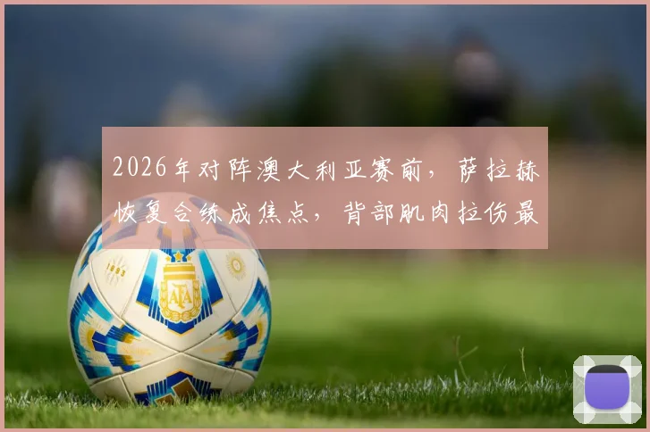 2026年对阵澳大利亚赛前,萨拉赫恢复合练成焦点,背部肌肉拉伤最新情况与复出分析