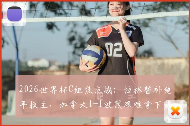2026世界杯C组焦点战:拉林替补绝平救主,加拿大1-1波黑艰难拿下历史首分,戴维斯送助攻