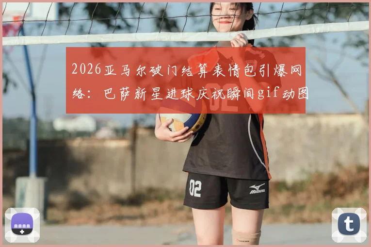 2026亚马尔破门结算表情包引爆网络:巴萨新星进球庆祝瞬间gif动图合集,附热门belike玩法解读