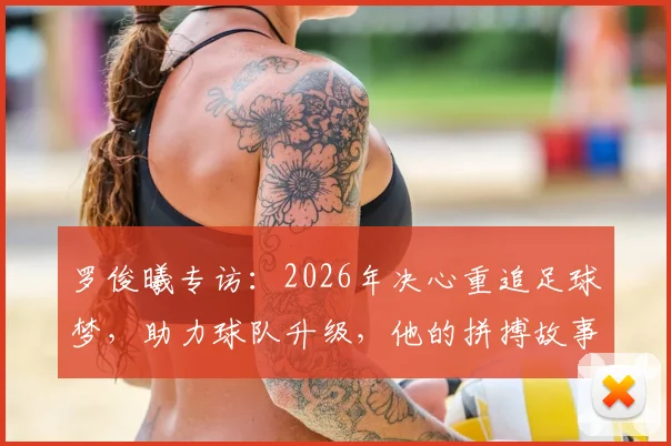 罗俊曦专访：2026年决心重追足球梦，助力球队升级，他的拼搏故事与心路历程全解析
