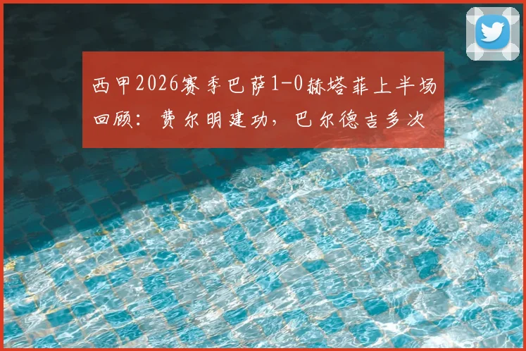 西甲2026赛季巴萨1-0赫塔菲上半场回顾：费尔明建功，巴尔德吉多次制造威胁
