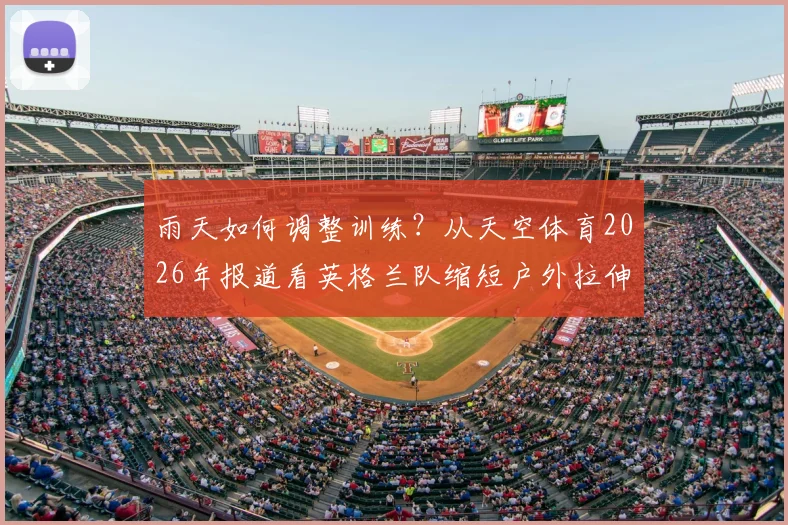 雨天如何调整训练?从天空体育2026年报道看英格兰队缩短户外拉伸的科学应对