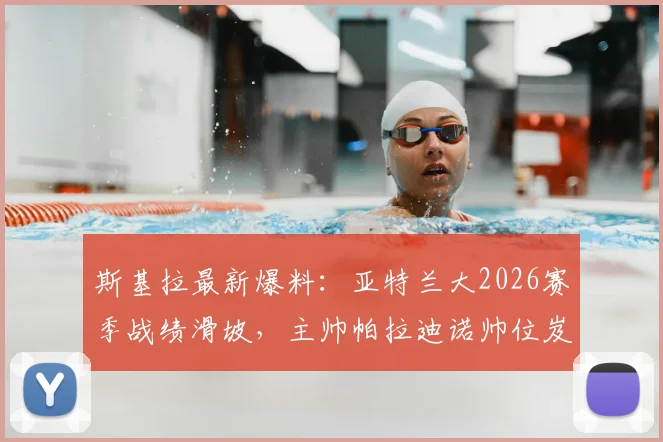 斯基拉最新爆料:亚特兰大2026赛季战绩滑坡,主帅帕拉迪诺帅位岌岌可危,潜在继任者分析