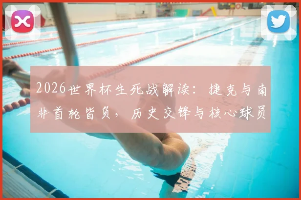 2026世界杯生死战解读：捷克与南非首轮皆负，历史交锋与核心球员状况全面分析，附最新比分预测