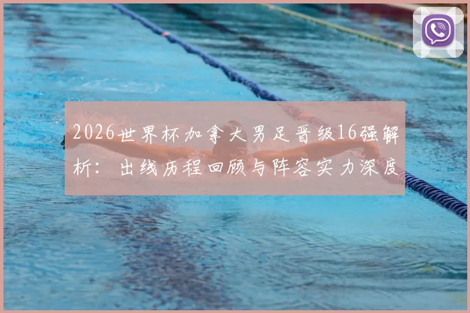 2026世界杯加拿大男足晋级16强解析:出线历程回顾与阵容实力深度点评,为何表现仍遭质疑?