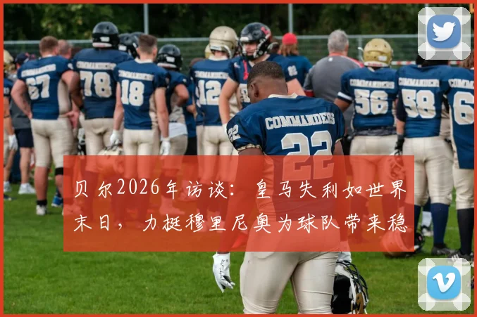 贝尔2026年访谈:皇马失利如世界末日,力挺穆里尼奥为球队带来稳定内核