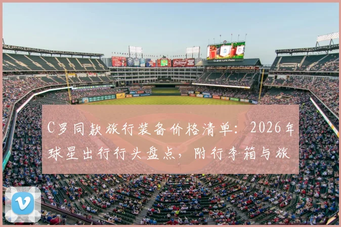 C罗同款旅行装备价格清单:2026年球星出行行头盘点,附行李箱与旅行包选购参考