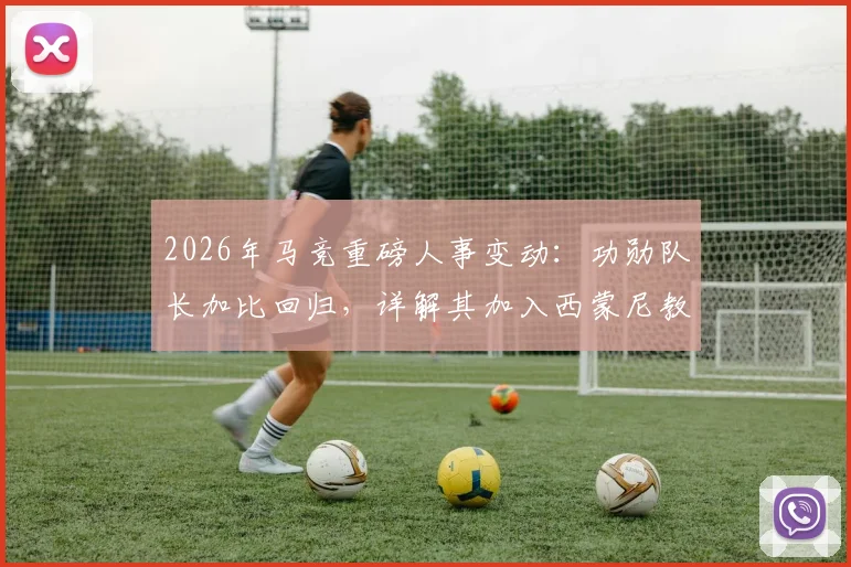 2026年马竞重磅人事变动：功勋队长加比回归，详解其加入西蒙尼教练组的角色与战略影响