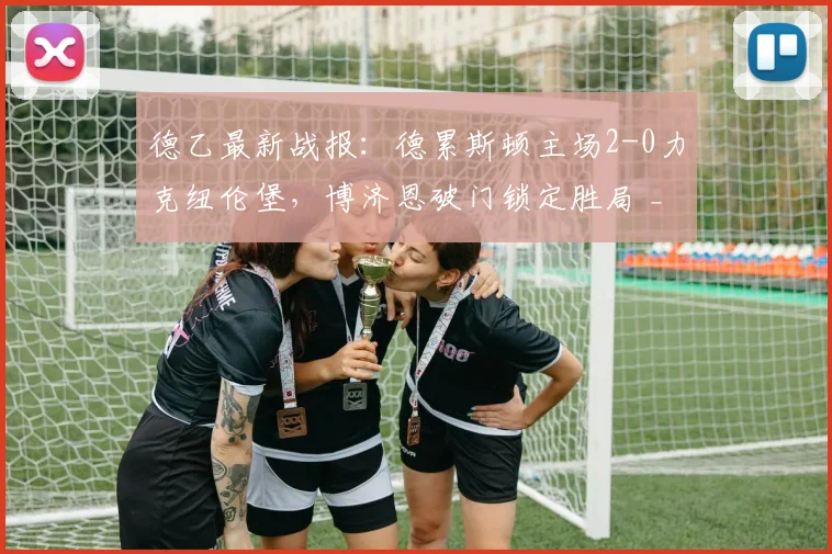 德乙最新战报：德累斯顿主场2-0力克纽伦堡，博济恩破门锁定胜局 _ 附2026赛季积分榜分析