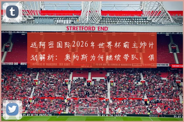 迈阿密国际2026年世界杯前主帅计划解析:奥约斯为何继续带队,俱乐部寻帅策略深度解读