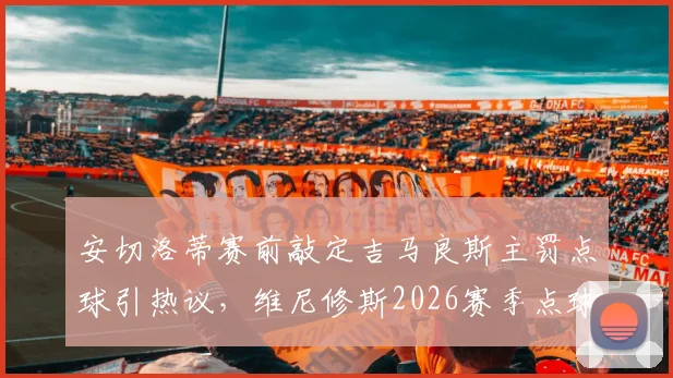 安切洛蒂赛前敲定吉马良斯主罚点球引热议,维尼修斯2026赛季点球命中率成关键因素