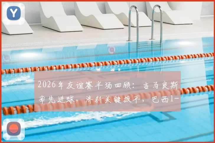 2026年友谊赛半场回顾：吉马良斯率先进球，济科关键扳平，巴西1-1战平埃及技术统计与战术解析