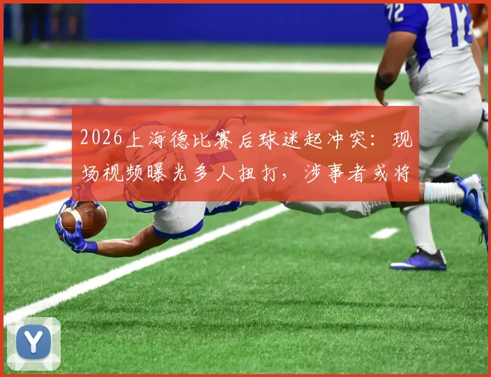 2026上海德比赛后球迷起冲突:现场视频曝光多人扭打,涉事者或将面临严厉处罚