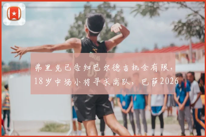 弗里克已告知巴尔德吉机会有限,18岁中场小将寻求离队,巴萨2026赛季引援谜题待解