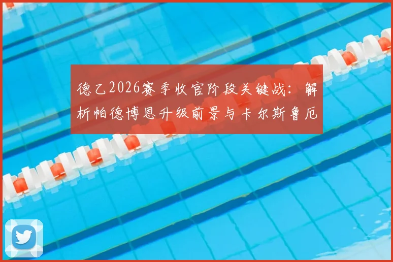 德乙2026赛季收官阶段关键战：解析帕德博恩升级前景与卡尔斯鲁厄赛季末心态