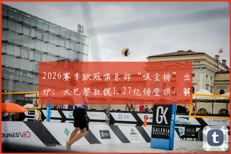 2026赛季欧冠俱乐部“吸金榜”出炉：大巴黎狂揽1.27亿镑登顶，解析枪手等豪门收入构成与分成机制
