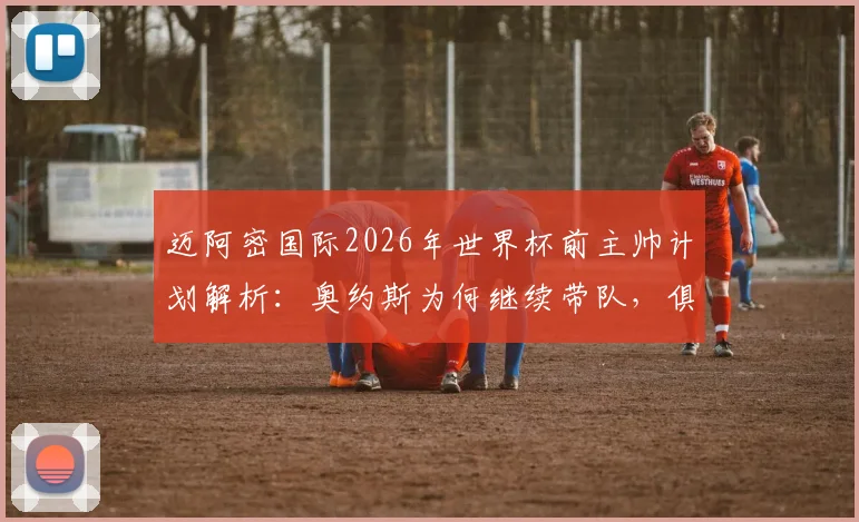 迈阿密国际2026年世界杯前主帅计划解析:奥约斯为何继续带队,俱乐部寻帅策略深度解读